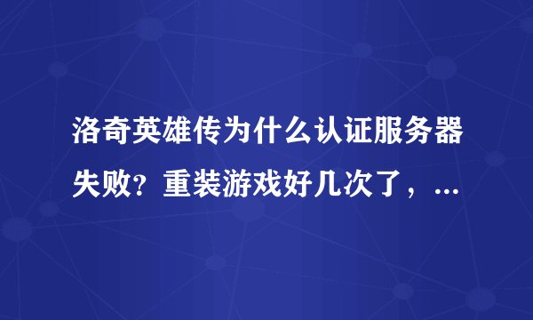 洛奇英雄传为什么认证服务器失败？重装游戏好几次了，卸载了装卸载了装！