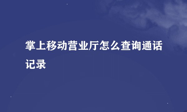 掌上移动营业厅怎么查询通话记录