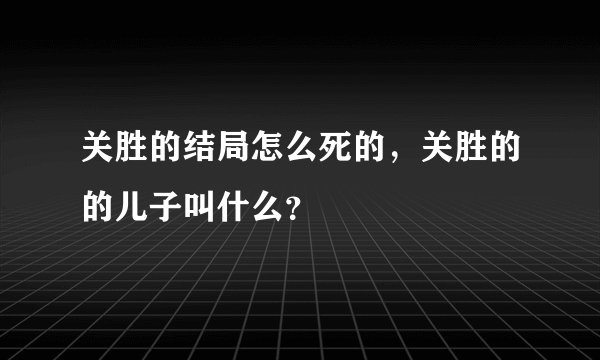 关胜的结局怎么死的，关胜的的儿子叫什么？