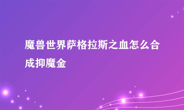 魔兽世界萨格拉斯之血怎么合成抑魔金