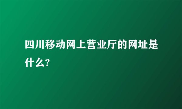四川移动网上营业厅的网址是什么?