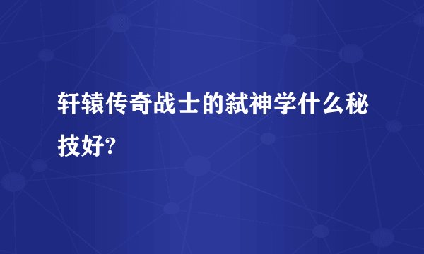 轩辕传奇战士的弑神学什么秘技好?