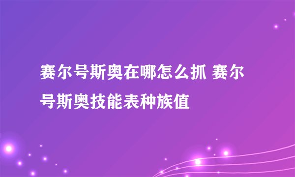 赛尔号斯奥在哪怎么抓 赛尔号斯奥技能表种族值