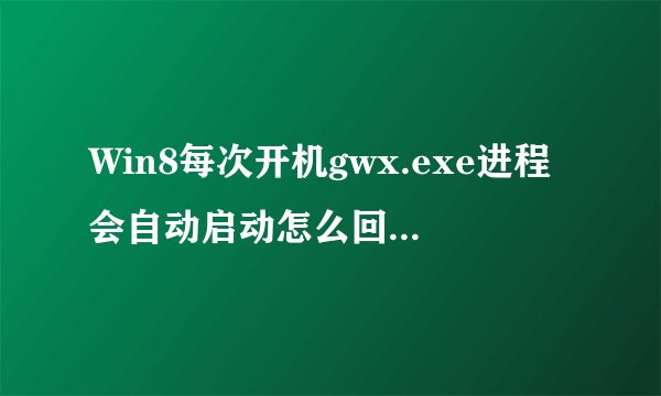 Win8每次开机gwx.exe进程会自动启动怎么回事？Win8每次开机gwx.exe进程会自动启动的解决方法