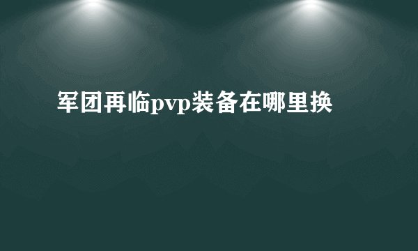 军团再临pvp装备在哪里换