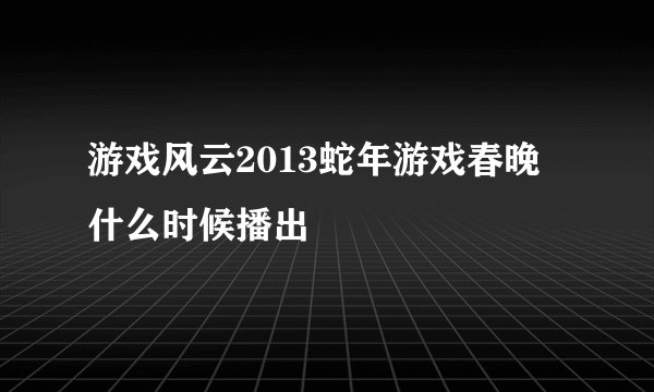 游戏风云2013蛇年游戏春晚什么时候播出