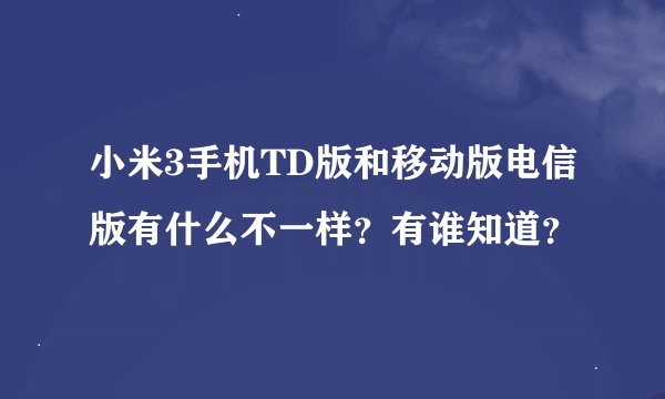 小米3手机TD版和移动版电信版有什么不一样？有谁知道？
