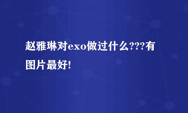 赵雅琳对exo做过什么???有图片最好!