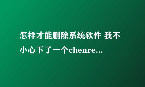 怎样才能删除系统软件 我不小心下了一个chenrendianying的 求大家帮帮我