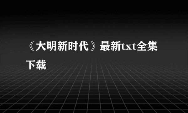 《大明新时代》最新txt全集下载