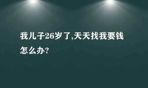 我儿子26岁了,天天找我要钱怎么办?
