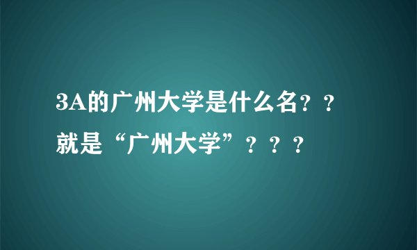 3A的广州大学是什么名？？就是“广州大学”？？？