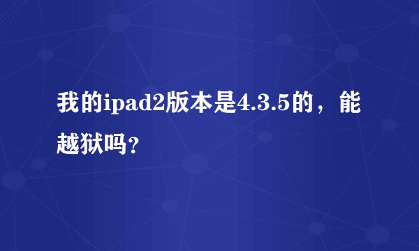 我的ipad2版本是4.3.5的，能越狱吗？