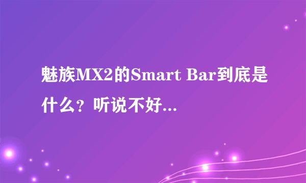 魅族MX2的Smart Bar到底是什么？听说不好用啊？以后在MX上会出现吗？