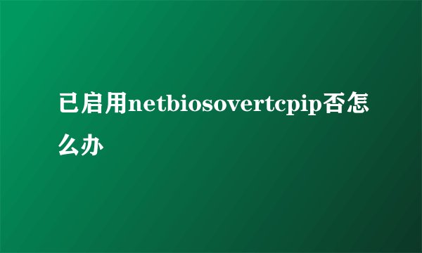 已启用netbiosovertcpip否怎么办