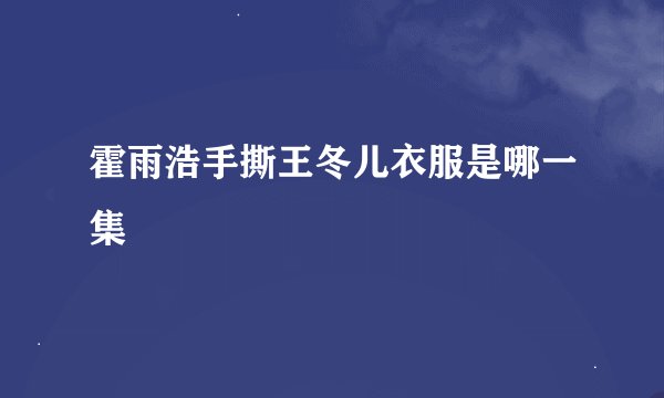 霍雨浩手撕王冬儿衣服是哪一集