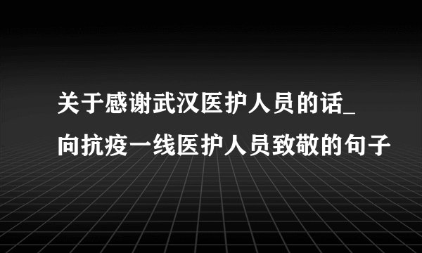 关于感谢武汉医护人员的话_向抗疫一线医护人员致敬的句子