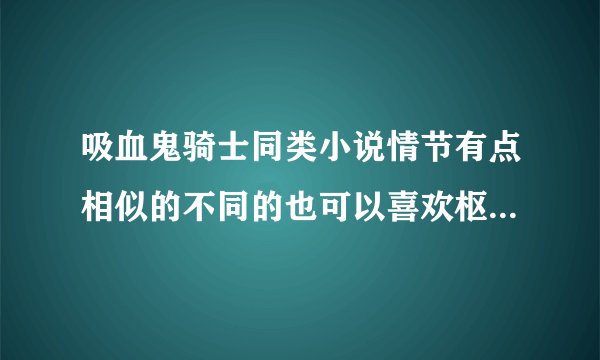 吸血鬼骑士同类小说情节有点相似的不同的也可以喜欢枢。。。有这样的小说要精品哦