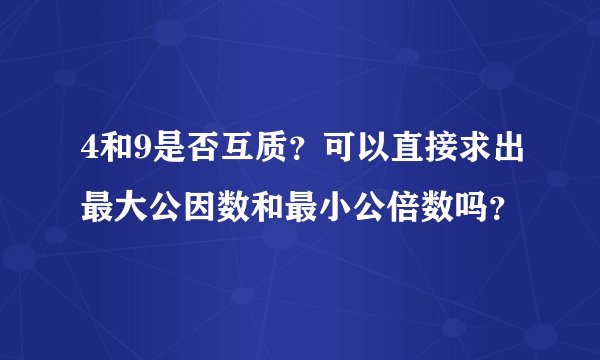 4和9是否互质？可以直接求出最大公因数和最小公倍数吗？