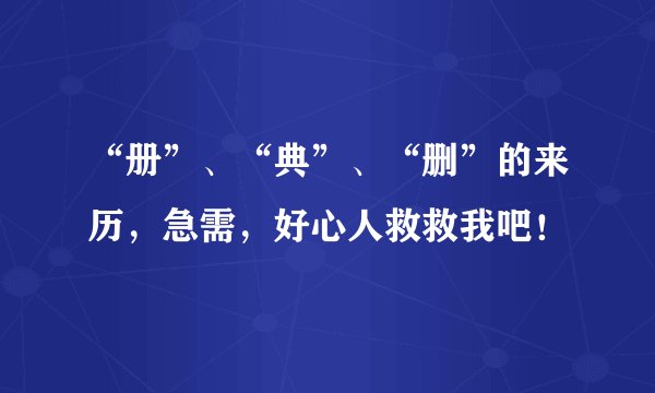 “册”、“典”、“删”的来历，急需，好心人救救我吧！