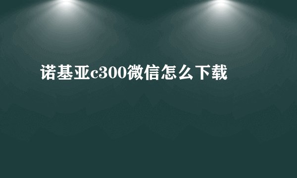 诺基亚c300微信怎么下载