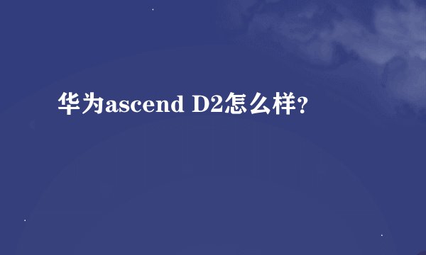 华为ascend D2怎么样？