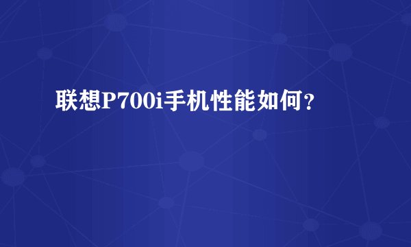 联想P700i手机性能如何？