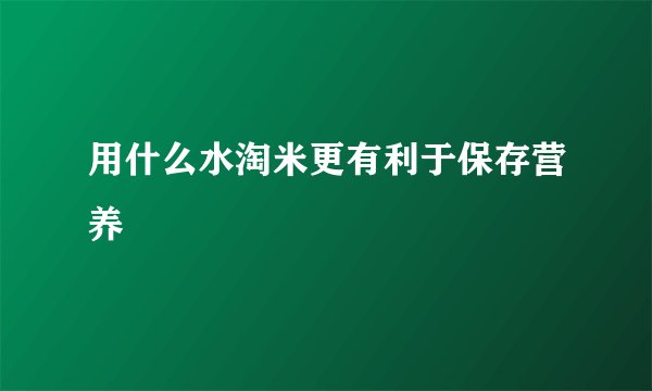 用什么水淘米更有利于保存营养