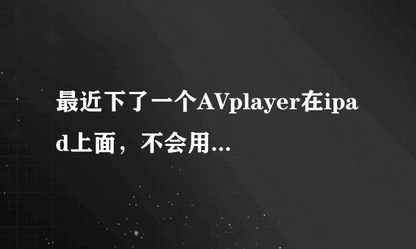 最近下了一个AVplayer在ipad上面，不会用，求教！！！！
