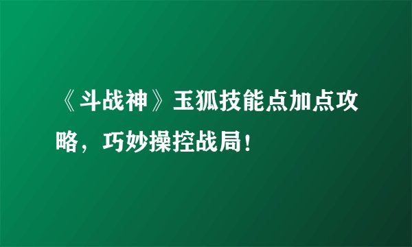 《斗战神》玉狐技能点加点攻略，巧妙操控战局！
