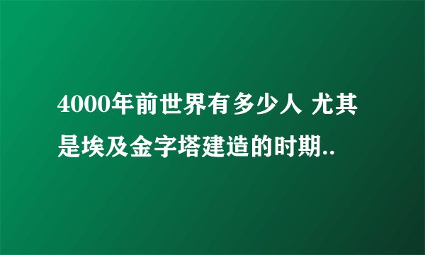 4000年前世界有多少人 尤其是埃及金字塔建造的时期..