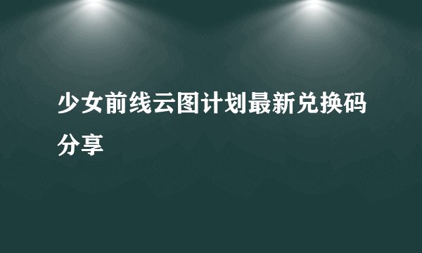 少女前线云图计划最新兑换码分享