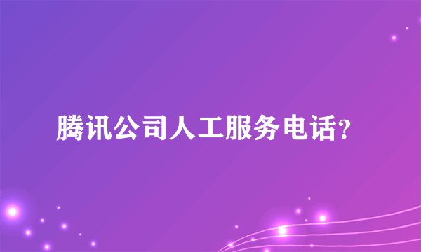 腾讯公司人工服务电话？
