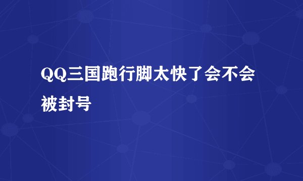 QQ三国跑行脚太快了会不会被封号