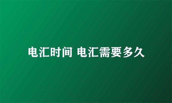 电汇时间 电汇需要多久