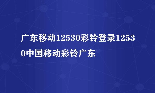 广东移动12530彩铃登录12530中国移动彩铃广东