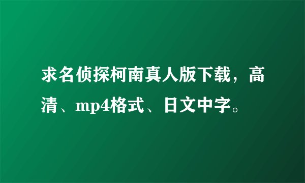 求名侦探柯南真人版下载，高清、mp4格式、日文中字。