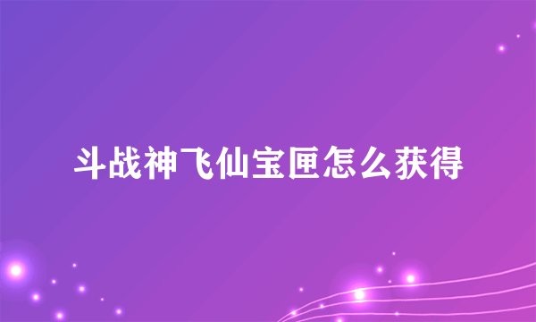 斗战神飞仙宝匣怎么获得