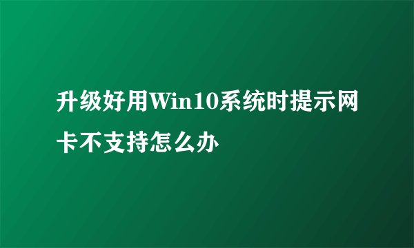 升级好用Win10系统时提示网卡不支持怎么办