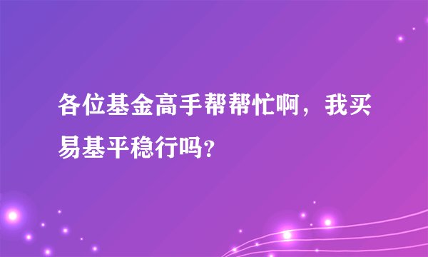 各位基金高手帮帮忙啊，我买易基平稳行吗？