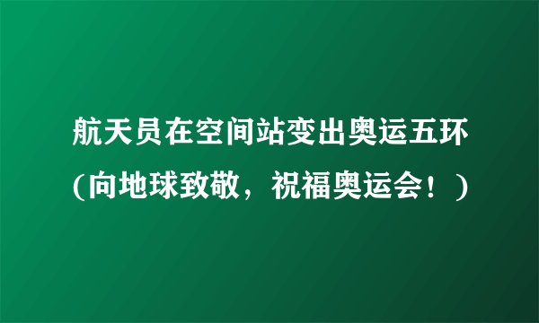 航天员在空间站变出奥运五环(向地球致敬，祝福奥运会！)