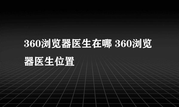 360浏览器医生在哪 360浏览器医生位置