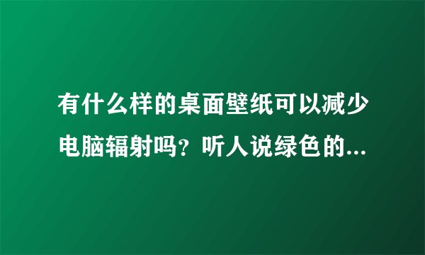 有什么样的桌面壁纸可以减少电脑辐射吗？听人说绿色的壁纸可以减少电脑辐射，是真的吗？