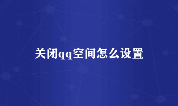 关闭qq空间怎么设置
