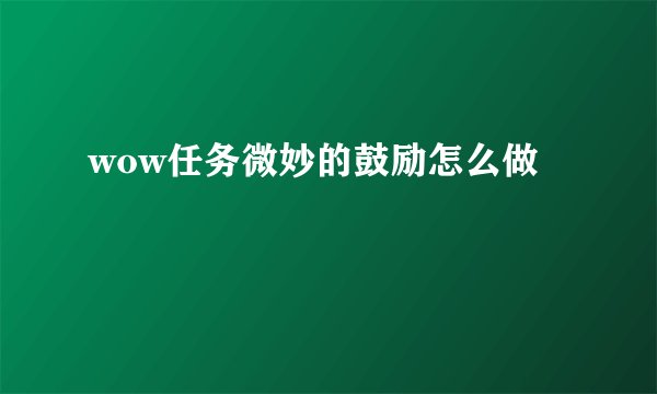 wow任务微妙的鼓励怎么做