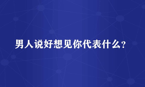 男人说好想见你代表什么？