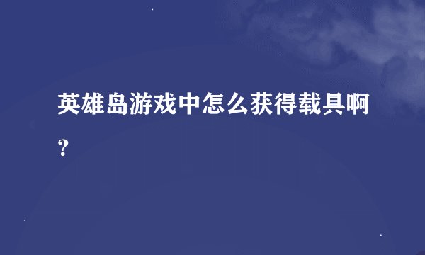 英雄岛游戏中怎么获得载具啊？