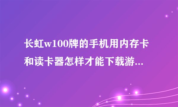 长虹w100牌的手机用内存卡和读卡器怎样才能下载游戏,歌和视频