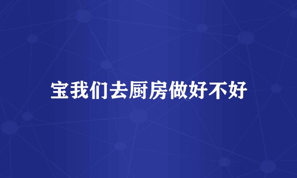 宝我们去厨房做好不好