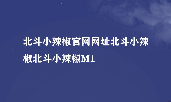 北斗小辣椒官网网址北斗小辣椒北斗小辣椒M1